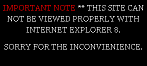 Text Box: IMPORTANT NOTE ** THIS SITE CAN NOT BE VIEWED PROPERLY WITH INTERNET EXPLORER 8. SORRY FOR THE INCONVIENIENCE.